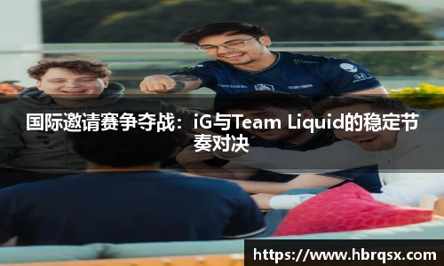 国际邀请赛争夺战：iG与Team Liquid的稳定节奏对决