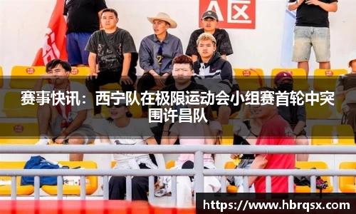 赛事快讯：西宁队在极限运动会小组赛首轮中突围许昌队