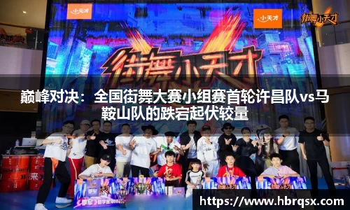 巅峰对决：全国街舞大赛小组赛首轮许昌队vs马鞍山队的跌宕起伏较量