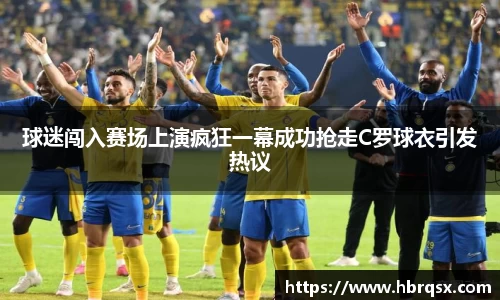 球迷闯入赛场上演疯狂一幕成功抢走C罗球衣引发热议